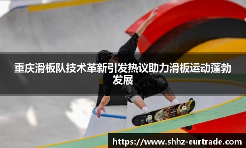 重庆滑板队技术革新引发热议助力滑板运动蓬勃发展